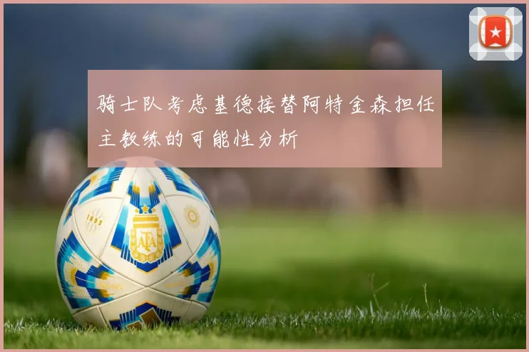 骑士队考虑基德接替阿特金森担任主教练的可能性分析