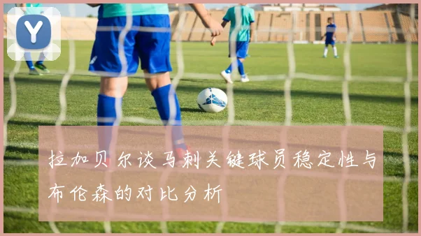 拉加贝尔谈马刺关键球员稳定性与布伦森的对比分析