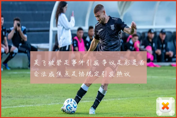 吴飞被禁足事件引发争议足彩是否合法成焦点足协规定引发热议
