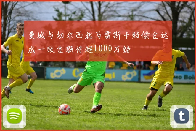 曼城与切尔西就马雷斯卡赔偿金达成一致金额将超1000万镑