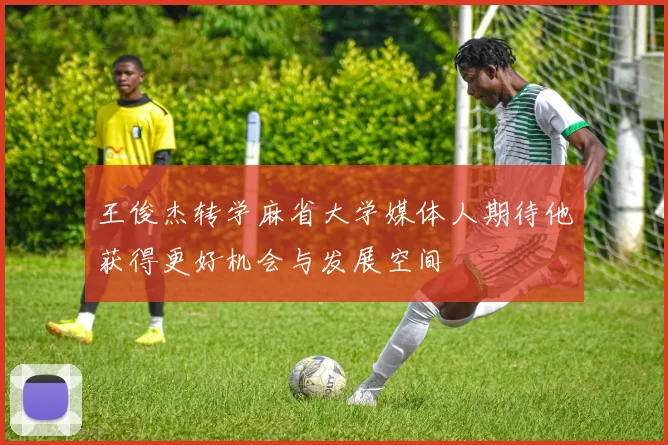 王俊杰转学麻省大学媒体人期待他获得更好机会与发展空间