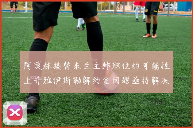 阿莫林接替米兰主帅职位的可能性上升雅伊斯勒解约金问题亟待解决