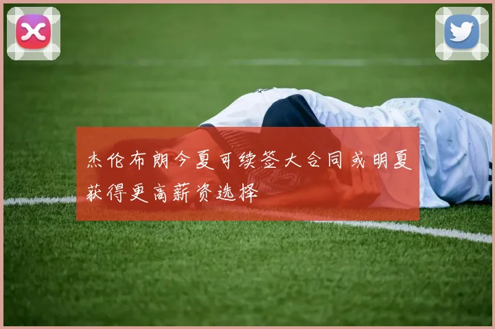 杰伦布朗今夏可续签大合同或明夏获得更高薪资选择