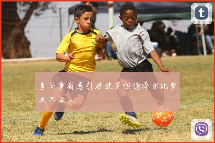 皇马曾有意引进波罗但德泽尔比坚决不放人