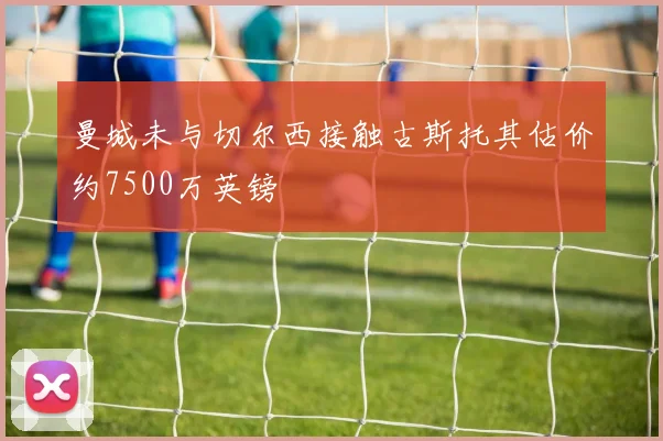 曼城未与切尔西接触古斯托其估价约7500万英镑