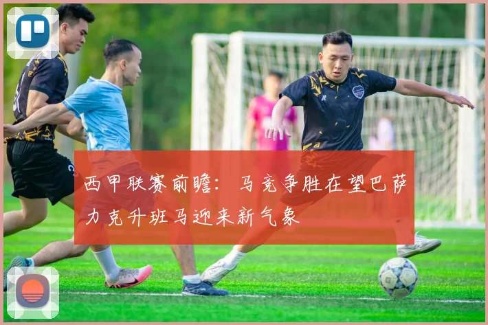 西甲联赛前瞻：马竞争胜在望巴萨力克升班马迎来新气象