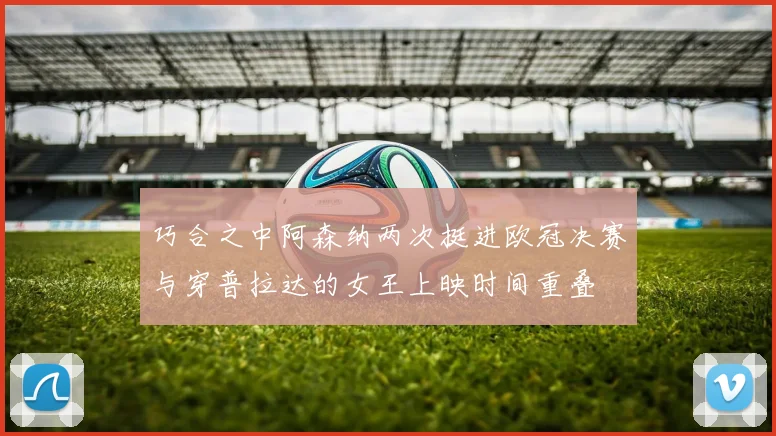巧合之中阿森纳两次挺进欧冠决赛与穿普拉达的女王上映时间重叠