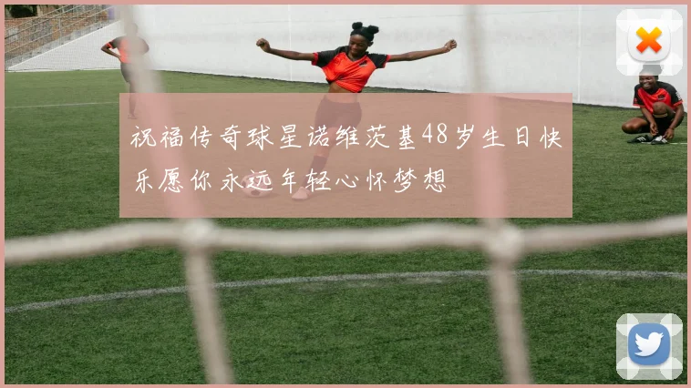 祝福传奇球星诺维茨基48岁生日快乐愿你永远年轻心怀梦想