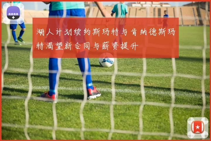 湖人计划续约斯玛特与肯纳德斯玛特渴望新合同与薪资提升