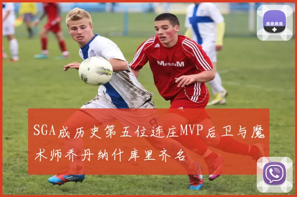 SGA成历史第五位连庄MVP后卫与魔术师乔丹纳什库里齐名
