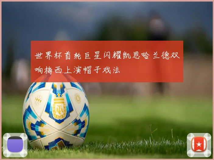 世界杯首轮巨星闪耀凯恩哈兰德双响梅西上演帽子戏法