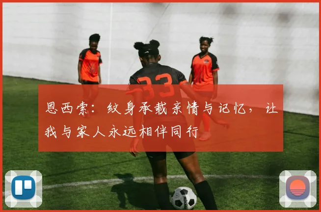 恩西索：纹身承载亲情与记忆，让我与家人永远相伴同行