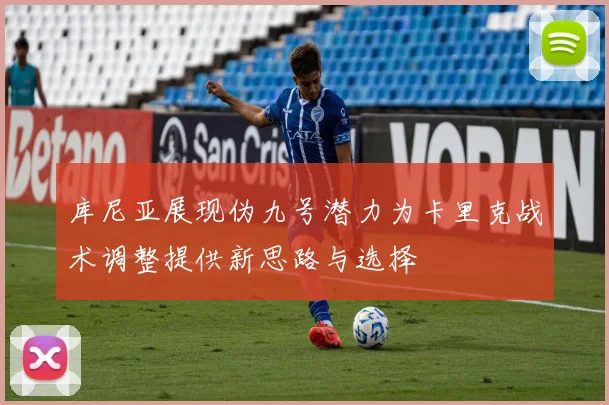 库尼亚展现伪九号潜力为卡里克战术调整提供新思路与选择