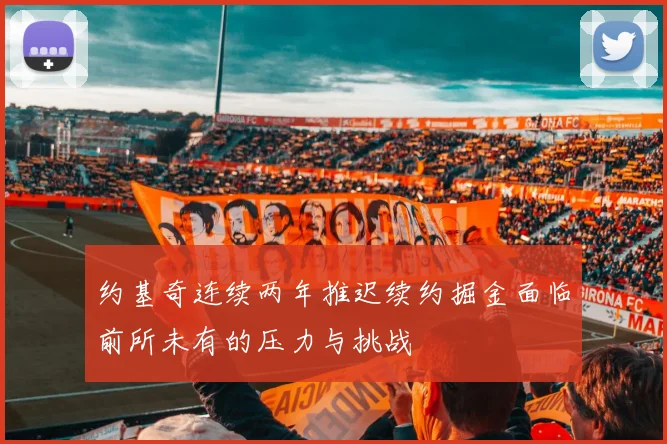 约基奇连续两年推迟续约掘金面临前所未有的压力与挑战