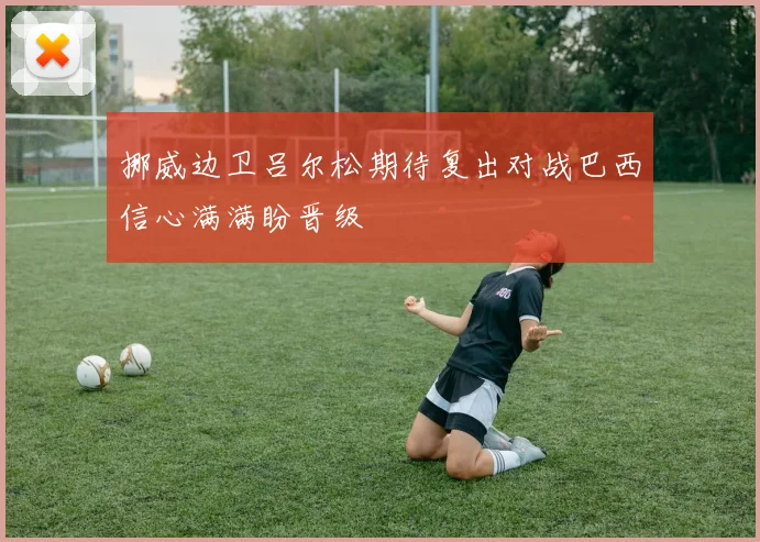 挪威边卫吕尔松期待复出对战巴西信心满满盼晋级
