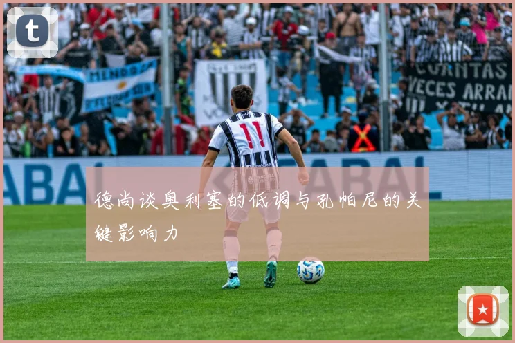 德尚谈奥利塞的低调与孔帕尼的关键影响力