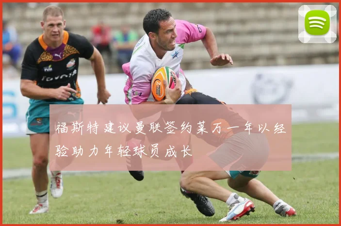 福斯特建议曼联签约莱万一年以经验助力年轻球员成长