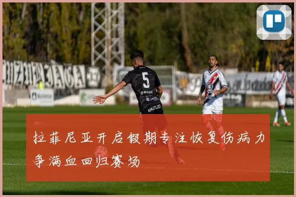 拉菲尼亚开启假期专注恢复伤病力争满血回归赛场