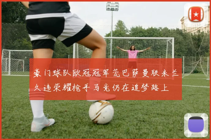 豪门球队欧冠冠军荒巴萨曼联米兰久违荣耀枪手马竞仍在追梦路上