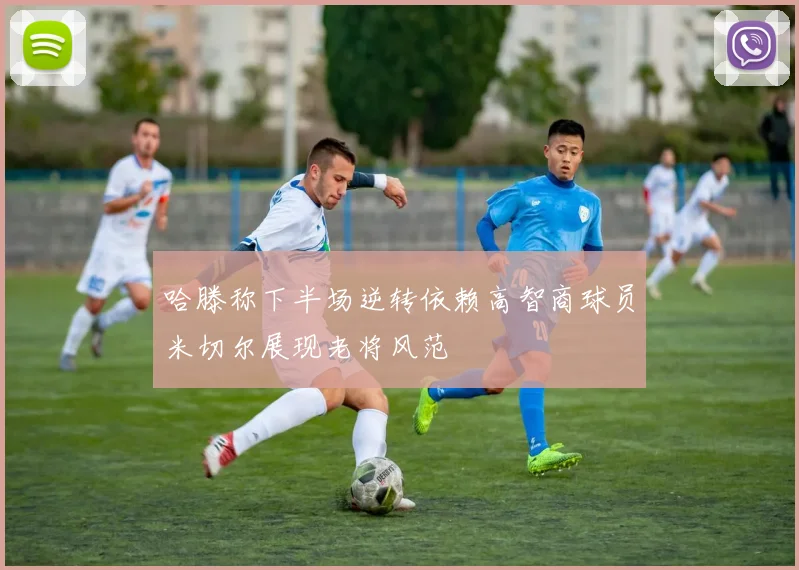 哈滕称下半场逆转依赖高智商球员米切尔展现老将风范