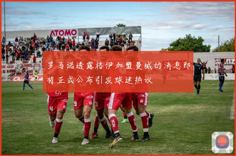 罗马诺透露格伊加盟曼城的消息即将正式公布引发球迷热议