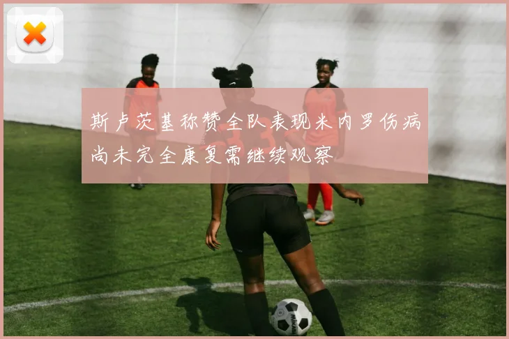 斯卢茨基称赞全队表现米内罗伤病尚未完全康复需继续观察